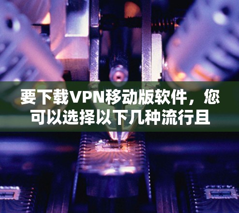 要下载VPN移动版软件，您可以选择以下几种流行且可靠的VPN服务之一