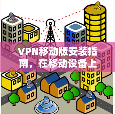 VPN移动版安装指南，在移动设备上安全搭建VPN客户端