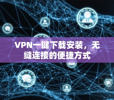 VPN一键下载安装，无缝连接的便捷方式