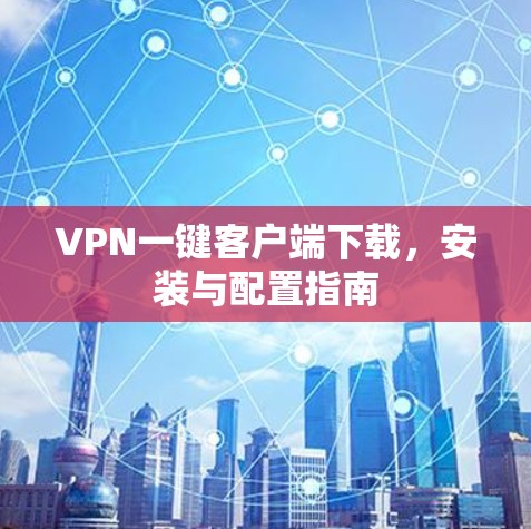 VPN一键客户端下载，安装与配置指南