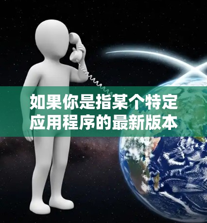 如果你是指某个特定应用程序的最新版本，建议你前往其官方网站或相关应用商店查看更新情况。例如