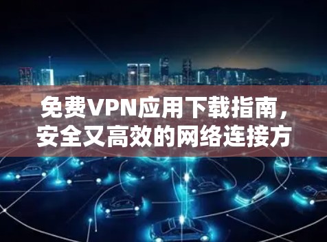 免费VPN应用下载指南，安全又高效的网络连接方式