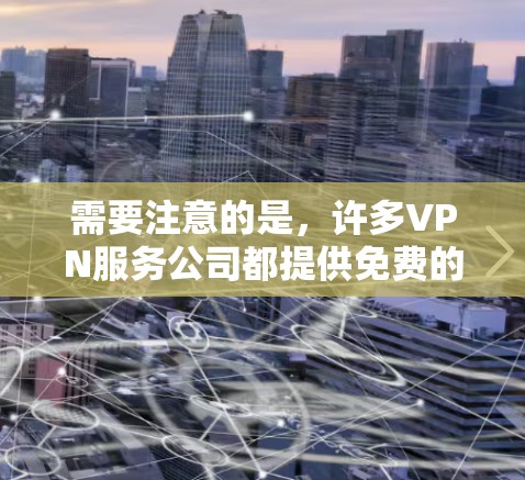 需要注意的是，许多VPN服务公司都提供免费的试用版或有限的免费服务，但他们通常会在某些限制下提供。同时，免费VPN服务可能会有广告或其他限制