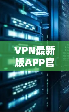 VPN最新版APP官方下载指南