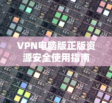 VPN电脑版正版资源安全使用指南