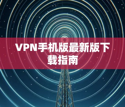 VPN手机版最新版下载指南