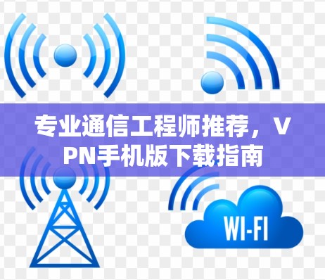 专业通信工程师推荐，VPN手机版下载指南