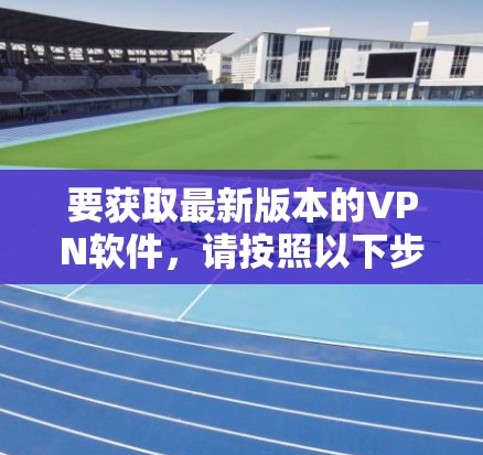 要获取最新版本的VPN软件，请按照以下步骤操作