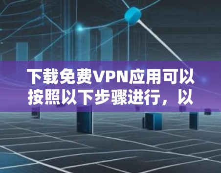 下载免费VPN应用可以按照以下步骤进行，以确保安全和有效性