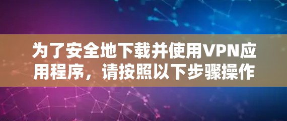 为了安全地下载并使用VPN应用程序,请按照以下步骤操作 为了安全地下载并使用VPN应用程序,请按照以下步骤操作