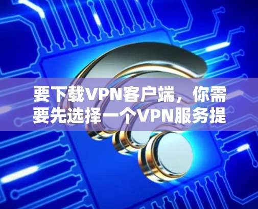要下载VPN客户端，你需要先选择一个VPN服务提供商，然后通过他们的官网下载相应的客户端。以下是常见的VPN服务提供商及其官网下载链接