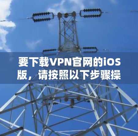 要下载VPN官网的iOS版，请按照以下步骤操作