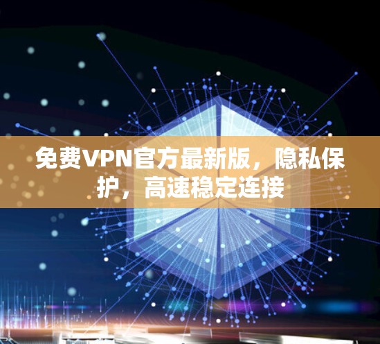 免费VPN官方最新版，隐私保护，高速稳定连接