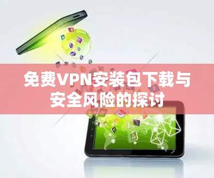 免费VPN安装包下载与安全风险的探讨 免费VPN安装包下载与安全风险的探讨