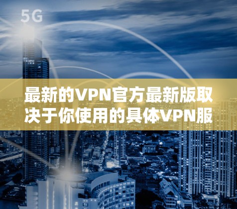 最新的VPN官方最新版取决于你使用的具体VPN服务或软件。我无法直接提供特定VPN服务的下载链接，但我可以提供一些常用的VPN服务及其最新版本的信息