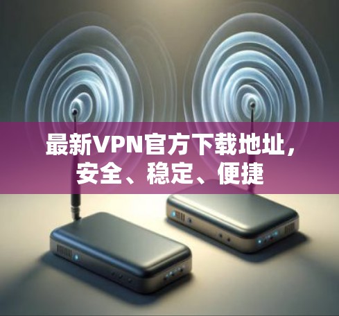 最新VPN官方下载地址，安全、稳定、便捷