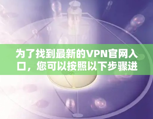 为了找到最新的VPN官网入口，您可以按照以下步骤进行