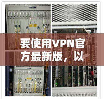 要使用VPN官方最新版，以下是详细的步骤指南