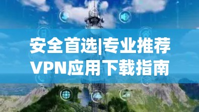 安全首选|专业推荐VPN应用下载指南