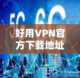 好用VPN官方下载地址，选择与安装指南