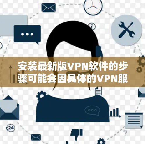 安装最新版VPN软件的步骤可能会因具体的VPN服务提供商而有所不同，但通常可以按照以下步骤进行