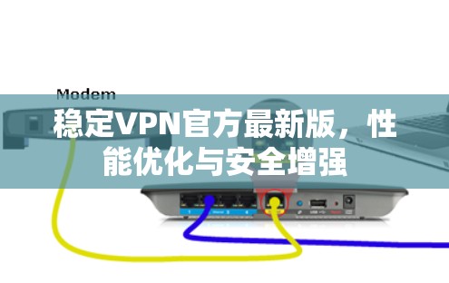 稳定VPN官方最新版，性能优化与安全增强