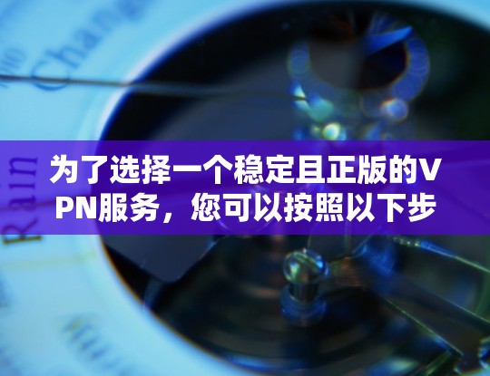 为了选择一个稳定且正版的VPN服务，您可以按照以下步骤进行