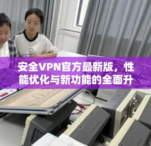 安全VPN官方最新版，性能优化与新功能的全面升级
