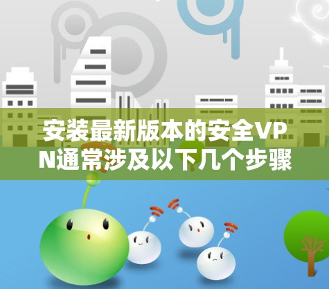 安装最新版本的安全VPN通常涉及以下几个步骤