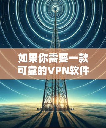 如果你需要一款可靠的VPN软件，以下是一些最新版本的推荐（截至2024年7月）