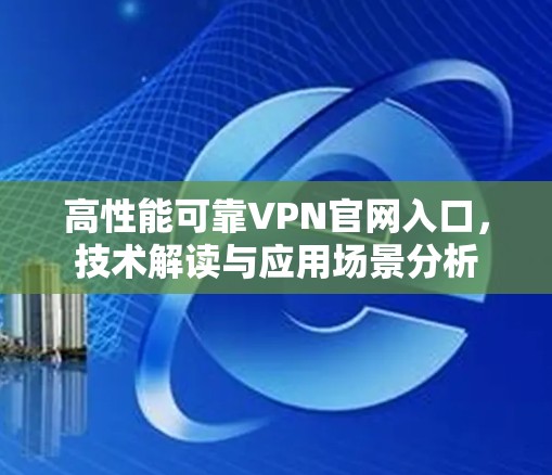 高性能可靠VPN官网入口，技术解读与应用场景分析