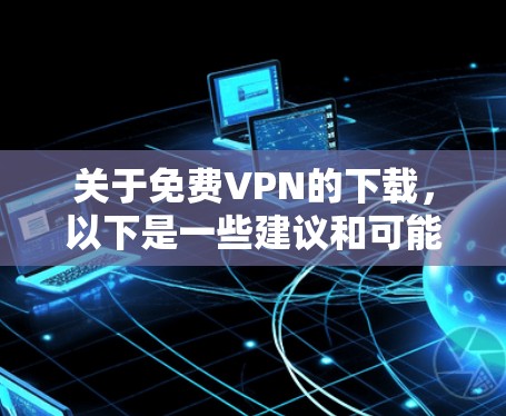 关于免费VPN的下载，以下是一些建议和可能的解决方案