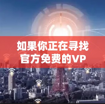 如果你正在寻找官方免费的VPN客户端下载，以下是一些常见的免费VPN服务及其客户端下载链接。请注意，部分服务可能有数据量或速度限制，建议根据你的需求选择合适的服务