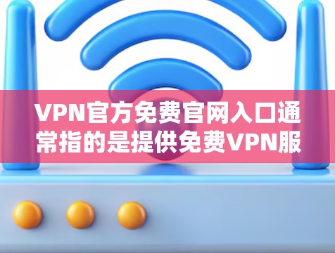 VPN官方免费官网入口通常指的是提供免费VPN服务的官方网站。然而，免费VPN服务可能存在一定的限制，例如速度受限、广告充斥或服务受限。以下是一些常见的免费VPN服务提供商的官方网站入口