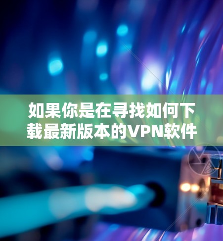 如果你是在寻找如何下载最新版本的VPN软件，可以按照以下步骤操作