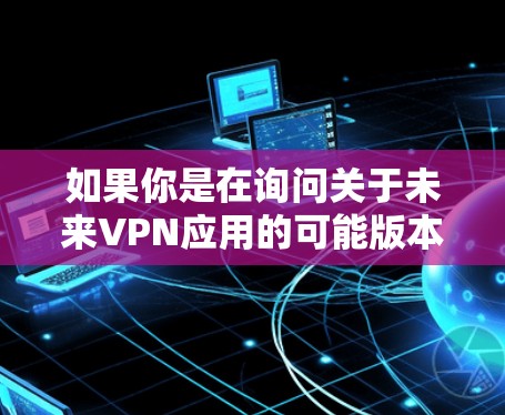 如果你是在询问关于未来VPN应用的可能版本或功能，以下是一些可能的假设