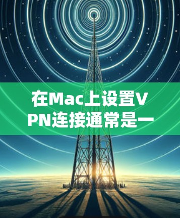 在Mac上设置VPN连接通常是一个相对简单的过程，以下是使用常见VPN软件在Mac上的步骤