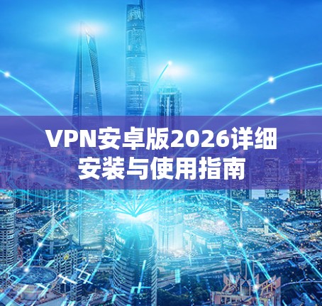 VPN安卓版2026详细安装与使用指南