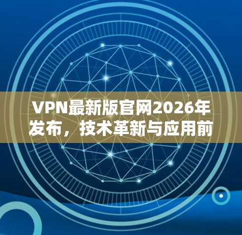 VPN最新版官网2026年发布，技术革新与应用前景