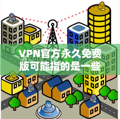 VPN官方永久免费版可能指的是一些提供免费VPN服务的官方资源或项目。以下是一些可能相关的信息和建议