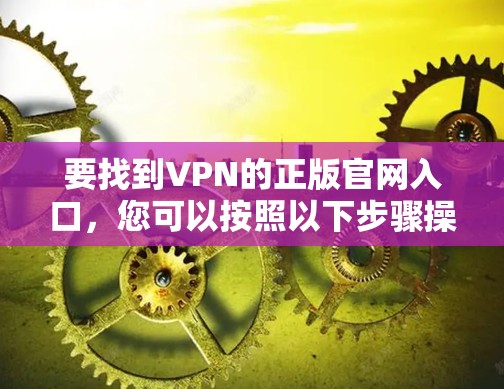 要找到VPN的正版官网入口，您可以按照以下步骤操作