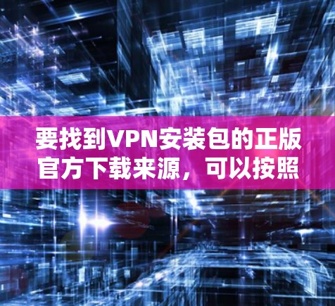 要找到VPN安装包的正版官方下载来源，可以按照以下步骤操作
