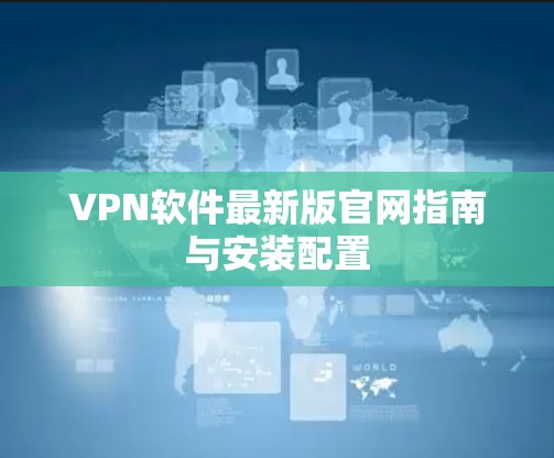 VPN软件最新版官网指南与安装配置