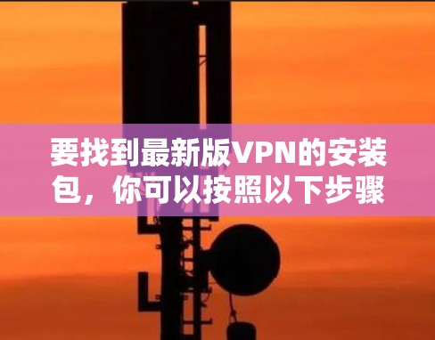 要找到最新版VPN的安装包，你可以按照以下步骤操作