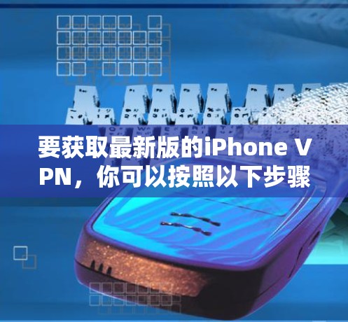 要获取最新版的iPhone VPN，你可以按照以下步骤操作