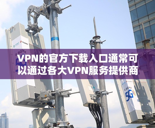 VPN的官方下载入口通常可以通过各大VPN服务提供商的官方网站找到。以下是一些常见的VPN服务提供商及其下载入口
