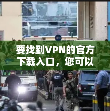 要找到VPN的官方下载入口，您可以按照以下步骤操作