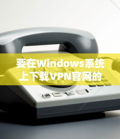 要在Windows系统上下载VPN官网的入口，以下是详细的步骤指南