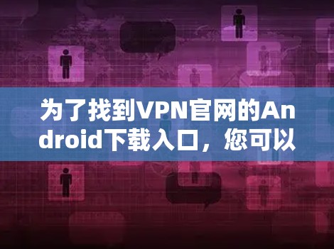为了找到VPN官网的Android下载入口，您可以按照以下步骤操作