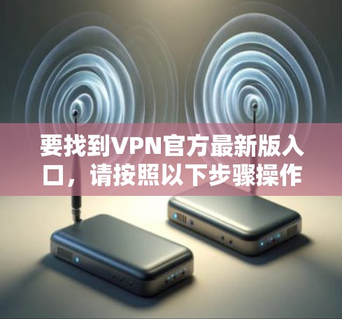 要找到VPN官方最新版入口，请按照以下步骤操作